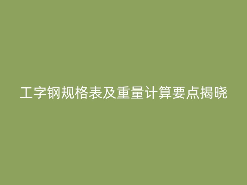 工字鋼規(guī)格表及重量計算要點揭曉
