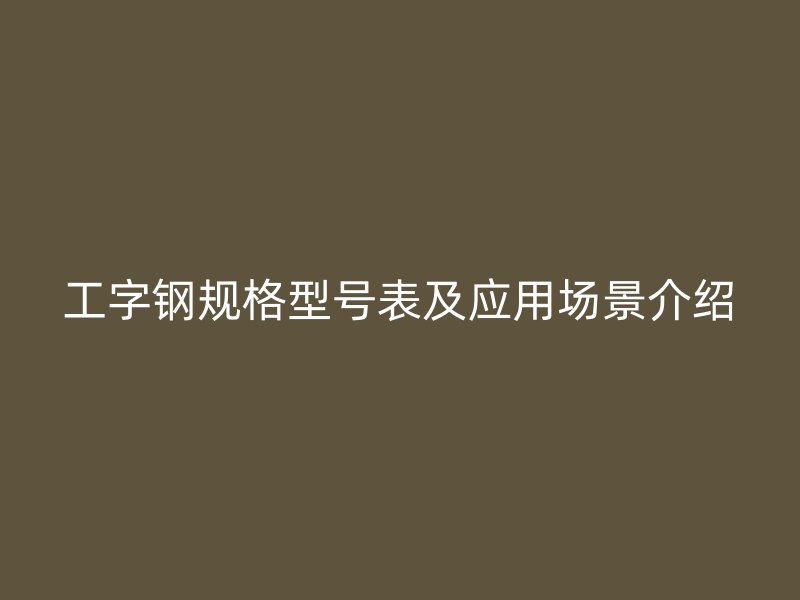 工字鋼規(guī)格型號(hào)表及應(yīng)用場(chǎng)景介紹