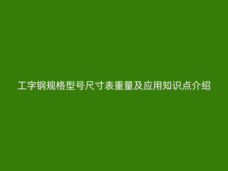 工字鋼規(guī)格型號尺寸表重量及應(yīng)用知識點(diǎn)介紹