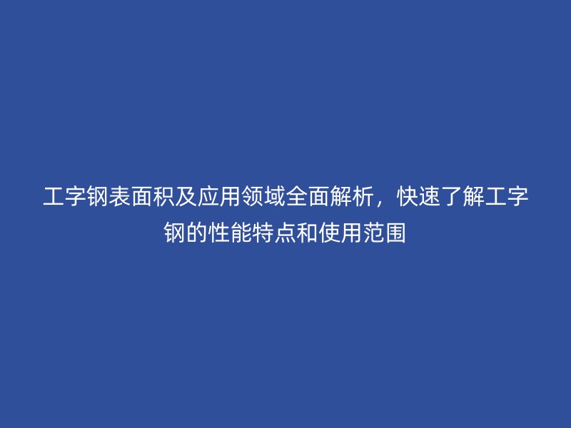 工字鋼表面積及應(yīng)用領(lǐng)域全面解析，快速了解工字鋼的性能特點(diǎn)和使用范圍
