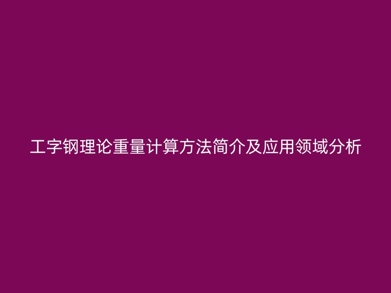工字鋼理論重量計算方法簡介及應(yīng)用領(lǐng)域分析