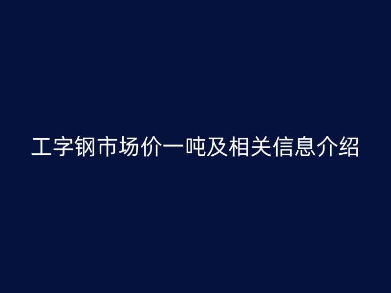 工字鋼市場價一噸及相關(guān)信息介紹