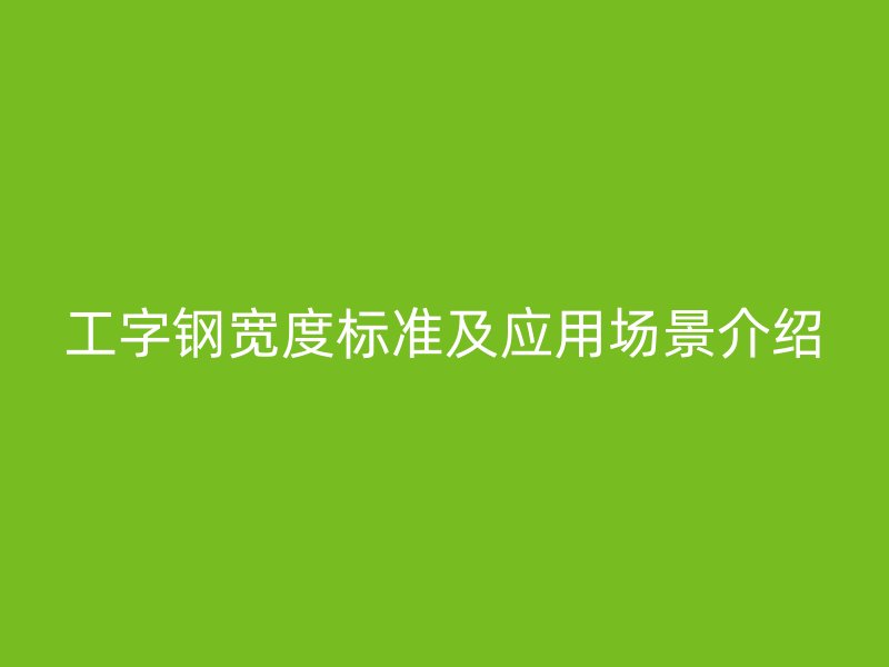 工字鋼寬度標(biāo)準(zhǔn)及應(yīng)用場(chǎng)景介紹