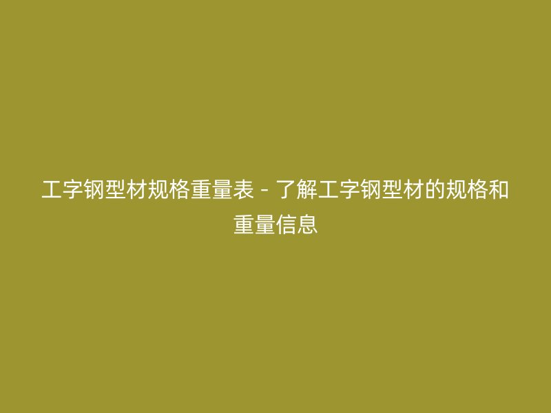 工字鋼型材規(guī)格重量表 - 了解工字鋼型材的規(guī)格和重量信息