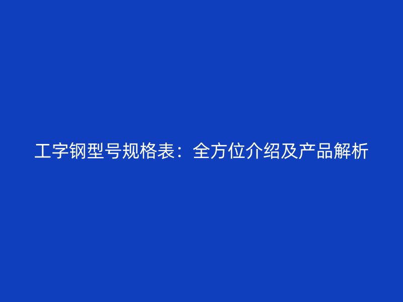工字鋼型號規(guī)格表：全方位介紹及產品解析