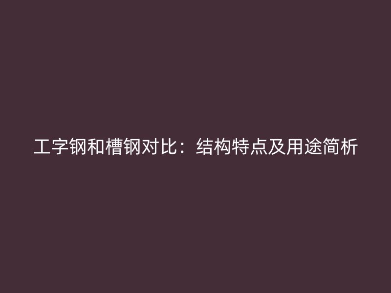 工字鋼和槽鋼對(duì)比：結(jié)構(gòu)特點(diǎn)及用途簡(jiǎn)析