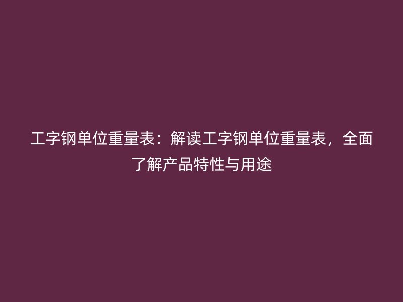 工字鋼單位重量表：解讀工字鋼單位重量表，全面了解產(chǎn)品特性與用途