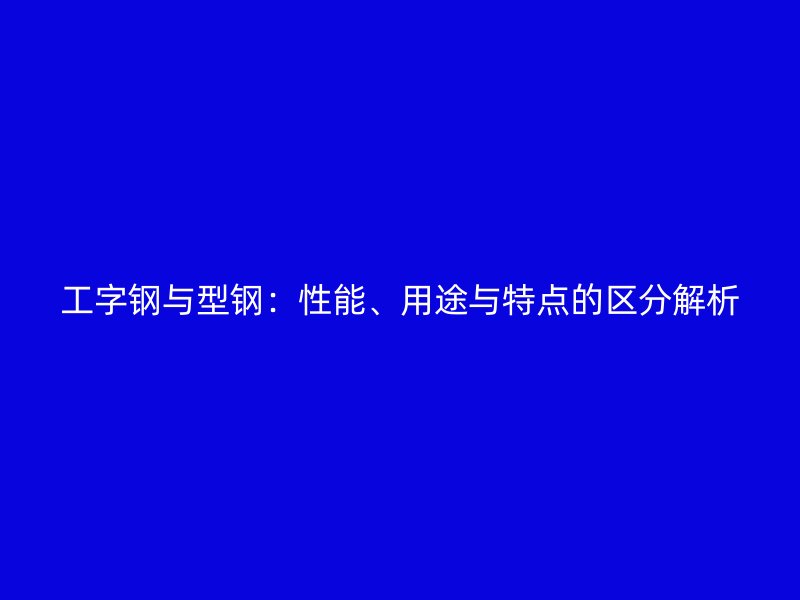 工字鋼與型鋼：性能、用途與特點(diǎn)的區(qū)分解析