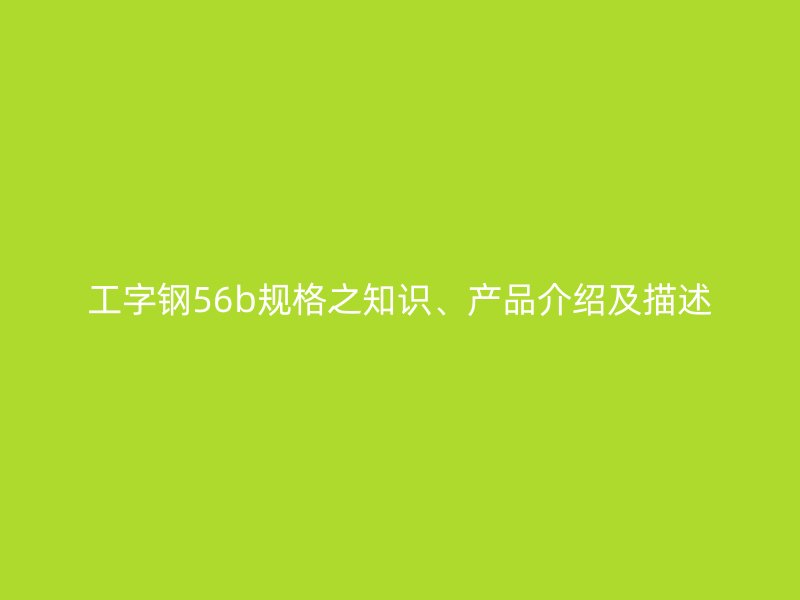 工字鋼56b規(guī)格之知識(shí)、產(chǎn)品介紹及描述