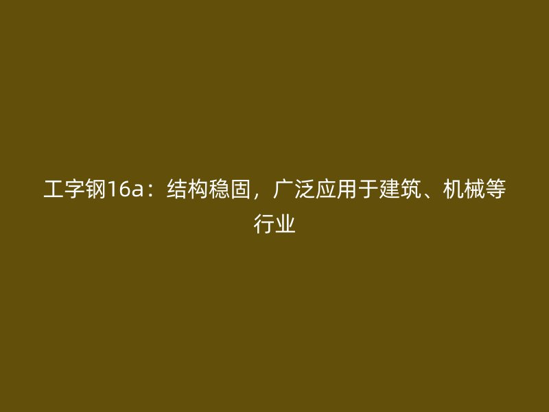 工字鋼16a：結(jié)構(gòu)穩(wěn)固，廣泛應(yīng)用于建筑、機(jī)械等行業(yè)