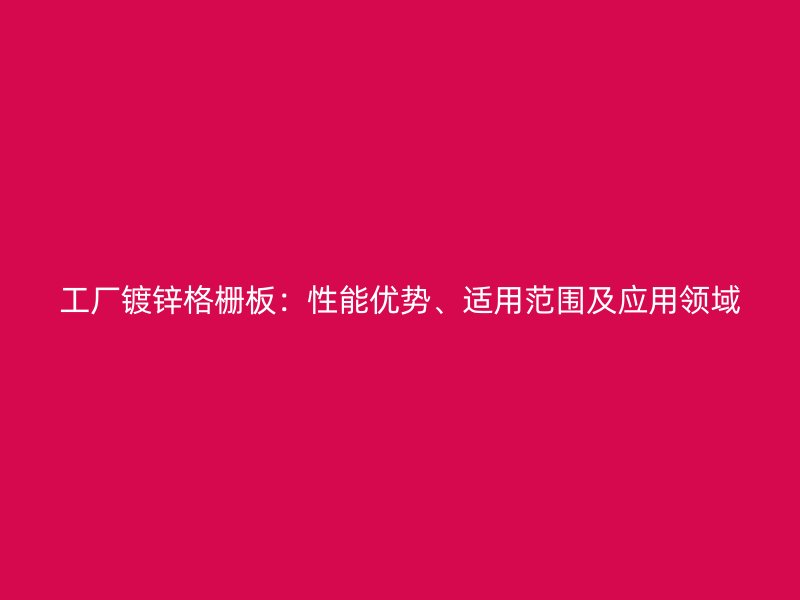 工廠鍍鋅格柵板：性能優(yōu)勢、適用范圍及應(yīng)用領(lǐng)域