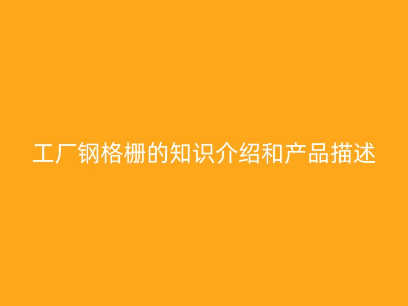 工廠鋼格柵的知識介紹和產(chǎn)品描述