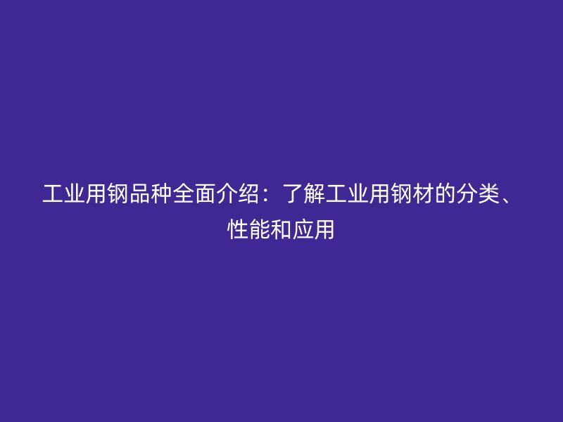 工業(yè)用鋼品種全面介紹：了解工業(yè)用鋼材的分類、性能和應用