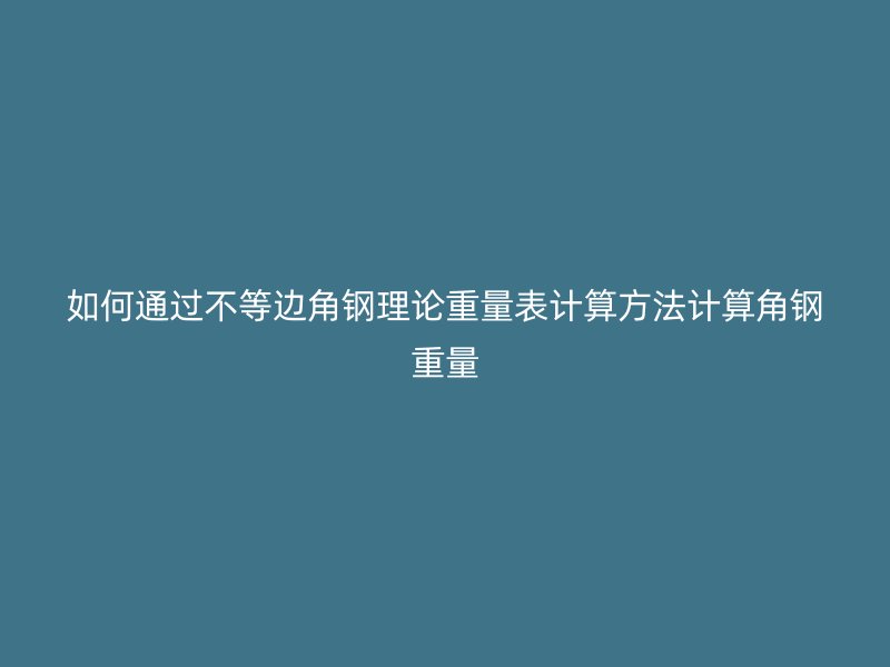 如何通過不等邊角鋼理論重量表計(jì)算方法計(jì)算角鋼重量