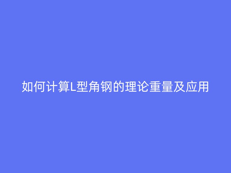 如何計算L型角鋼的理論重量及應(yīng)用