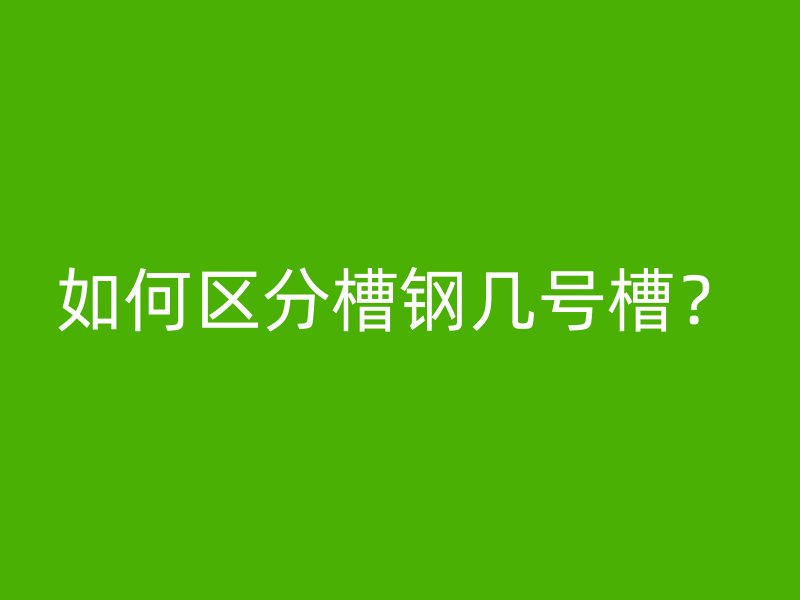 如何區(qū)分槽鋼幾號槽？