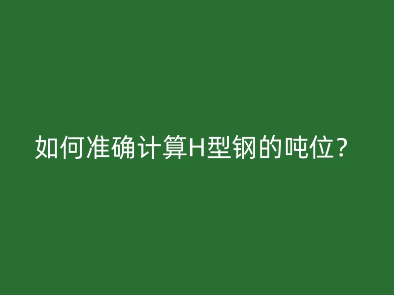 如何準(zhǔn)確計算H型鋼的噸位？
