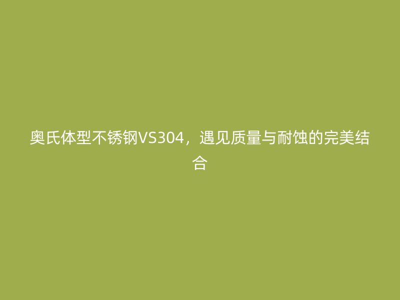 奧氏體型不銹鋼VS304，遇見質(zhì)量與耐蝕的完美結(jié)合
