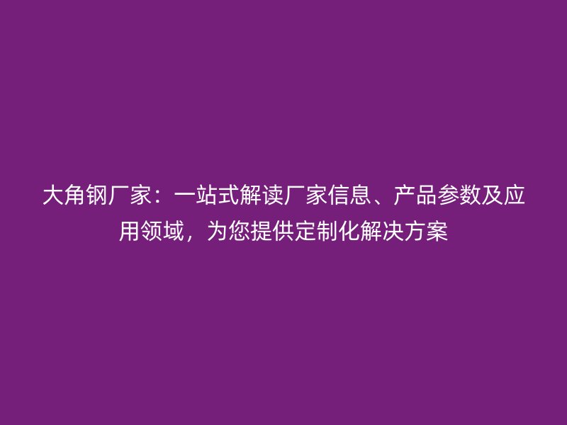 大角鋼廠家：一站式解讀廠家信息、產(chǎn)品參數(shù)及應(yīng)用領(lǐng)域，為您提供定制化解決方案