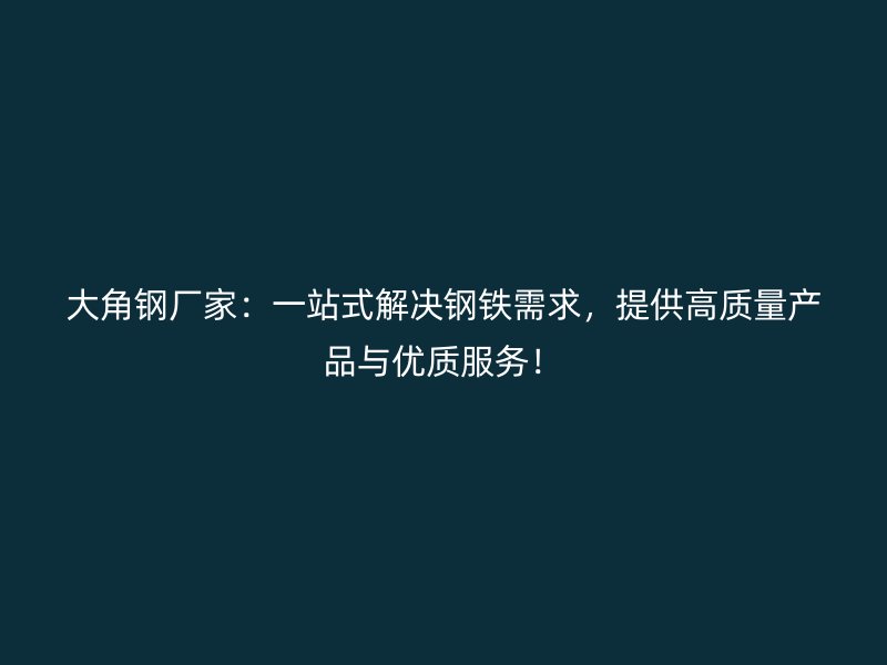 大角鋼廠家：一站式解決鋼鐵需求，提供高質(zhì)量產(chǎn)品與優(yōu)質(zhì)服務(wù)！