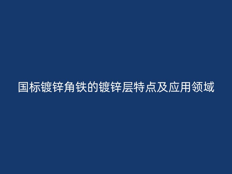 國標(biāo)鍍鋅角鐵的鍍鋅層特點(diǎn)及應(yīng)用領(lǐng)域