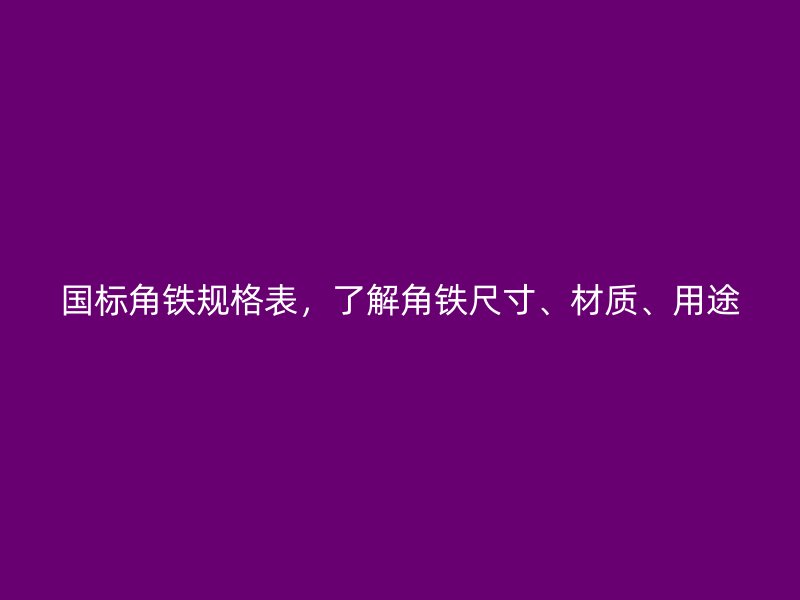 國標(biāo)角鐵規(guī)格表，了解角鐵尺寸、材質(zhì)、用途