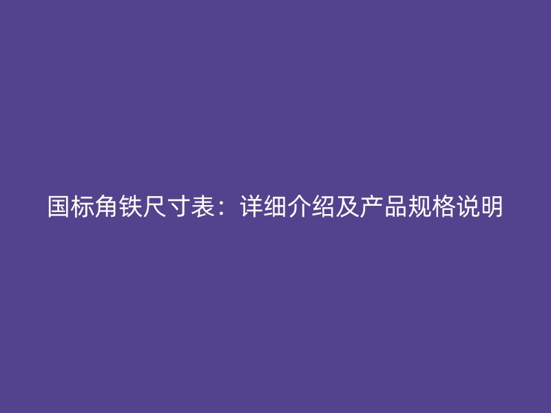 國標(biāo)角鐵尺寸表：詳細(xì)介紹及產(chǎn)品規(guī)格說明