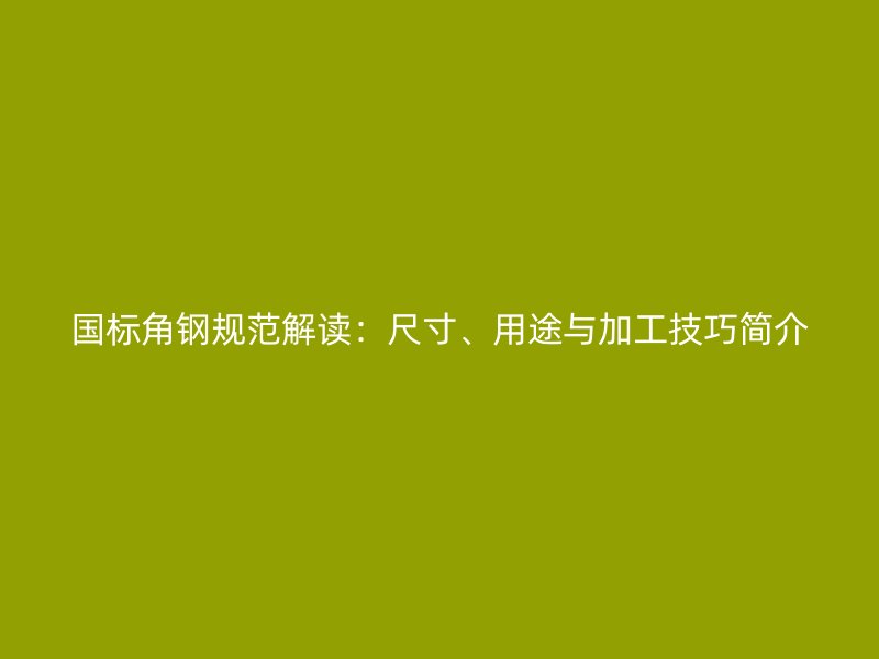 國標(biāo)角鋼規(guī)范解讀：尺寸、用途與加工技巧簡介