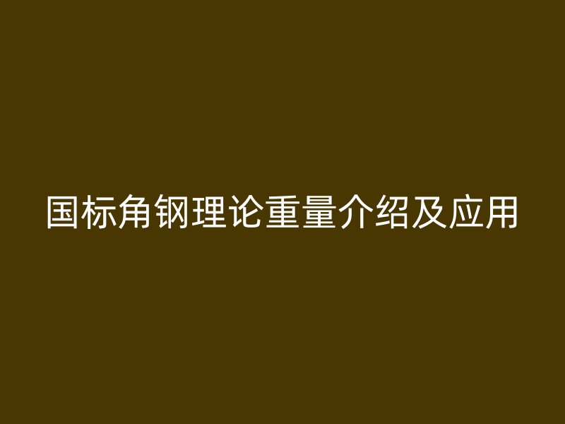 國標(biāo)角鋼理論重量介紹及應(yīng)用