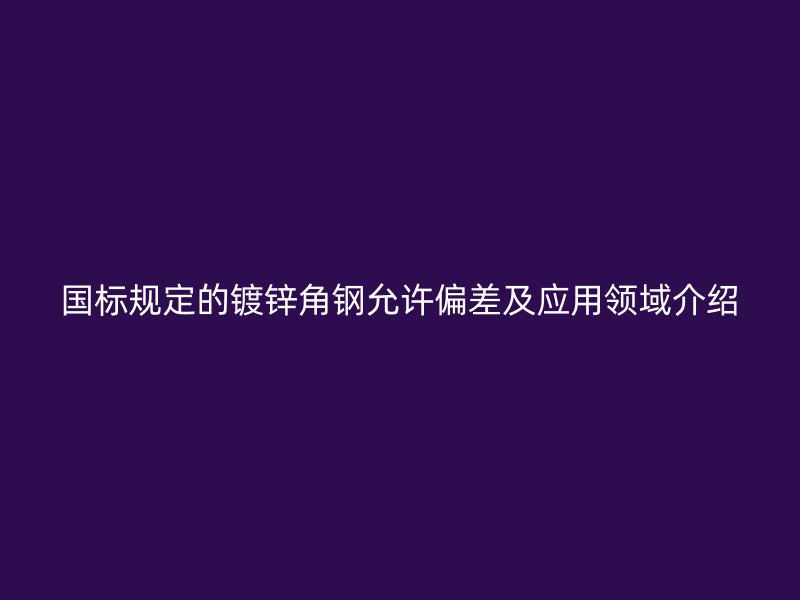 國標規(guī)定的鍍鋅角鋼允許偏差及應(yīng)用領(lǐng)域介紹
