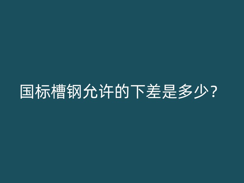 國標槽鋼允許的下差是多少？