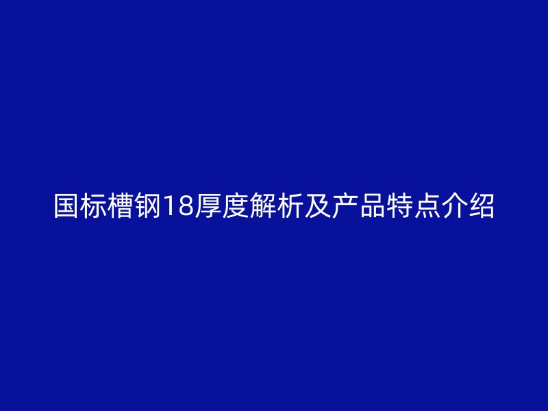 國標槽鋼18厚度解析及產(chǎn)品特點介紹