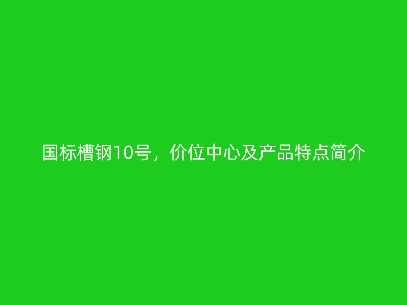 國標(biāo)槽鋼10號，價位中心及產(chǎn)品特點簡介