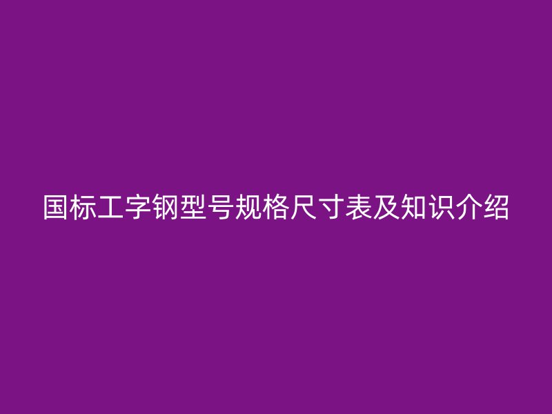 國標工字鋼型號規(guī)格尺寸表及知識介紹