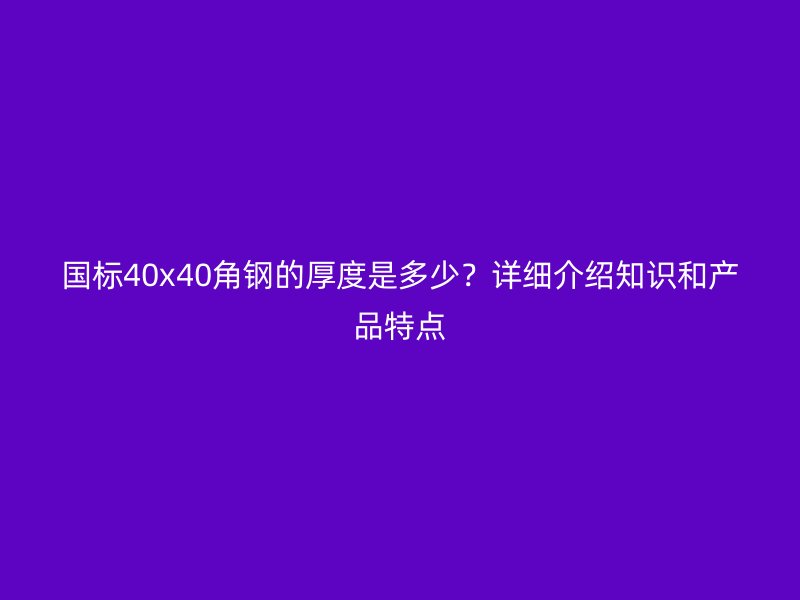 國標(biāo)40x40角鋼的厚度是多少？詳細(xì)介紹知識和產(chǎn)品特點