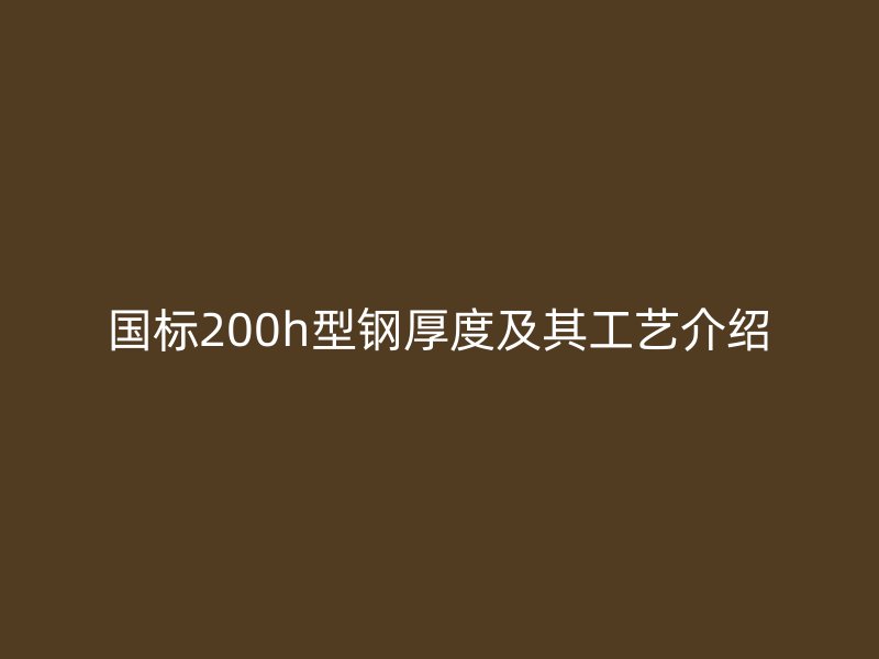 國(guó)標(biāo)200h型鋼厚度及其工藝介紹