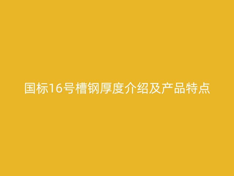 國標(biāo)16號槽鋼厚度介紹及產(chǎn)品特點(diǎn)