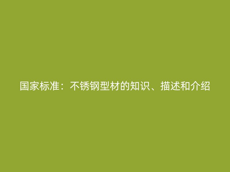 國(guó)家標(biāo)準(zhǔn)：不銹鋼型材的知識(shí)、描述和介紹