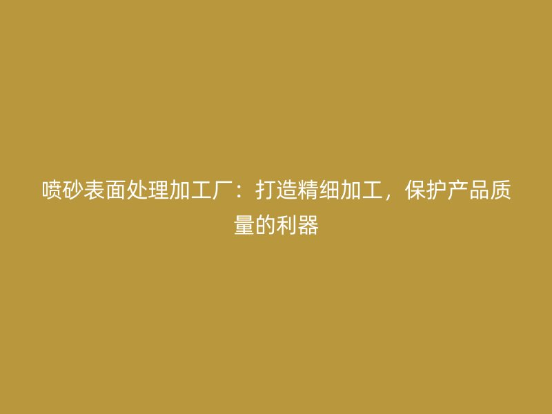噴砂表面處理加工廠：打造精細(xì)加工，保護(hù)產(chǎn)品質(zhì)量的利器