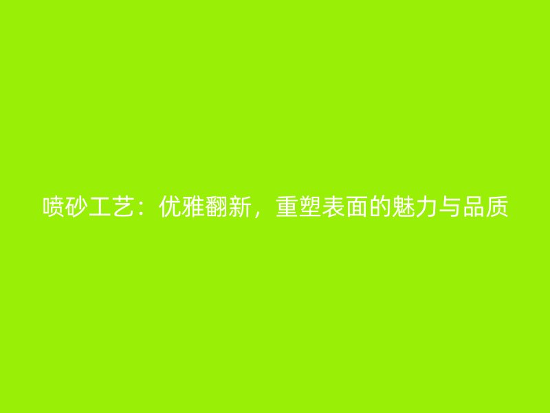 噴砂工藝：優(yōu)雅翻新，重塑表面的魅力與品質