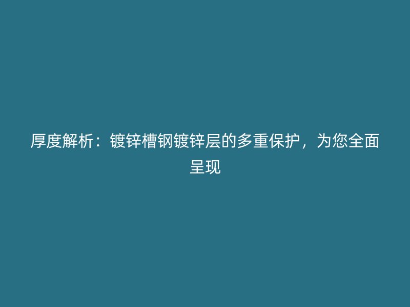 厚度解析：鍍鋅槽鋼鍍鋅層的多重保護(hù)，為您全面呈現(xiàn)