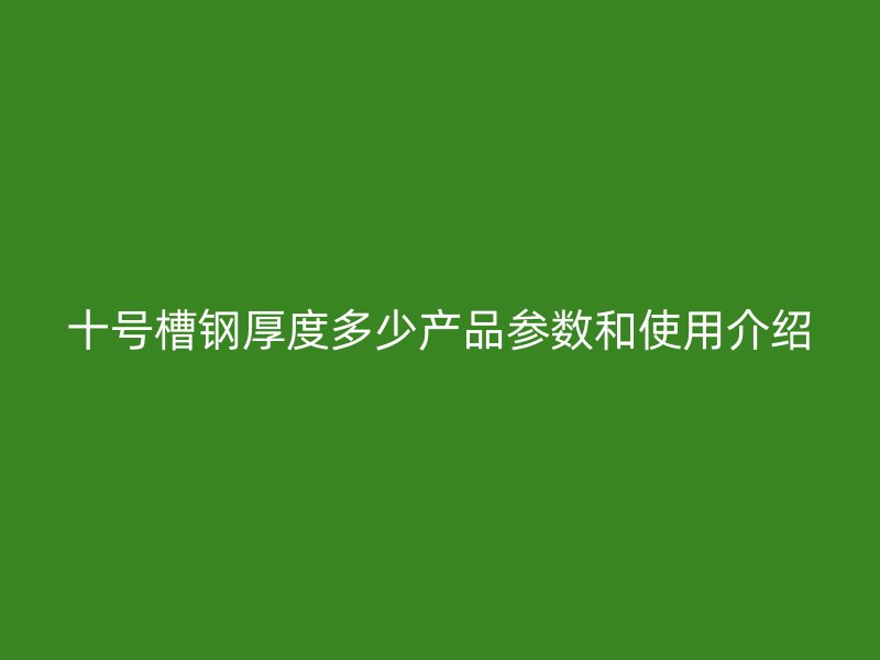 十號槽鋼厚度多少產(chǎn)品參數(shù)和使用介紹