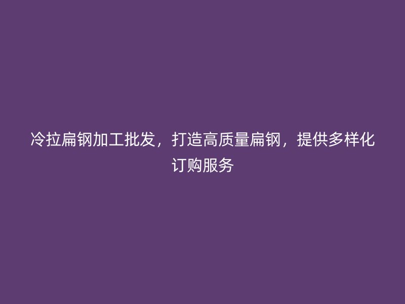 冷拉扁鋼加工批發(fā)，打造高質量扁鋼，提供多樣化訂購服務