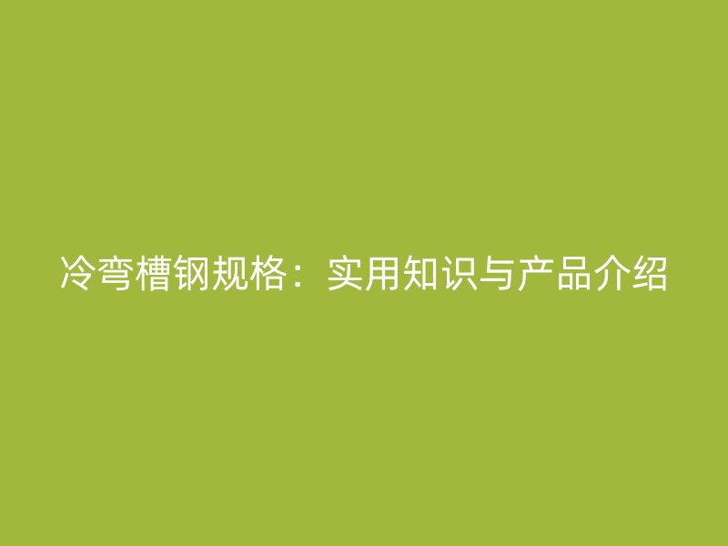 冷彎槽鋼規(guī)格：實用知識與產(chǎn)品介紹