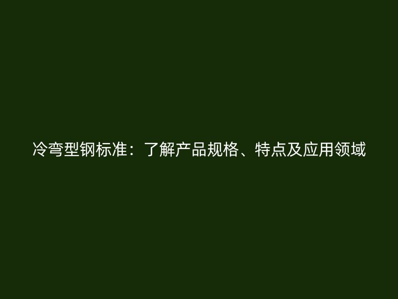 冷彎型鋼標(biāo)準(zhǔn)：了解產(chǎn)品規(guī)格、特點及應(yīng)用領(lǐng)域