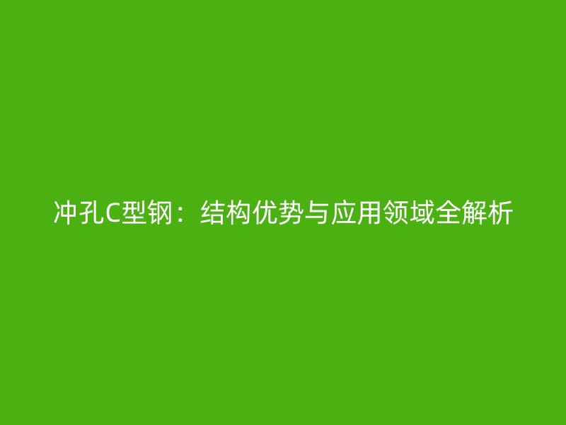 沖孔C型鋼：結(jié)構(gòu)優(yōu)勢(shì)與應(yīng)用領(lǐng)域全解析