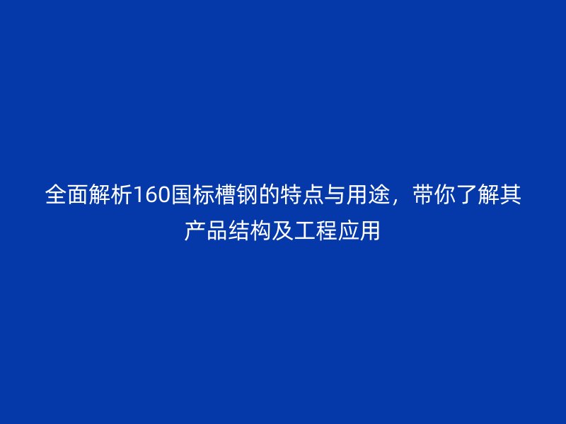 全面解析160國標槽鋼的特點與用途，帶你了解其產(chǎn)品結(jié)構(gòu)及工程應用
