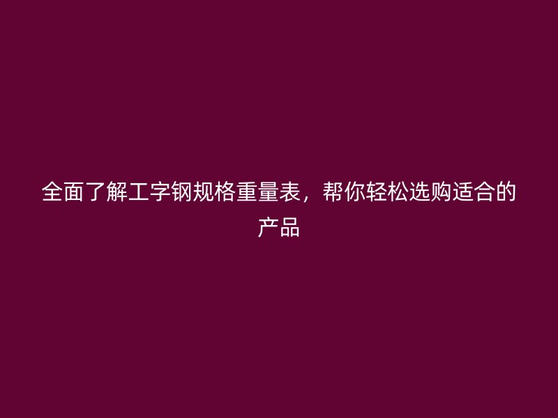 全面了解工字鋼規(guī)格重量表，幫你輕松選購適合的產品