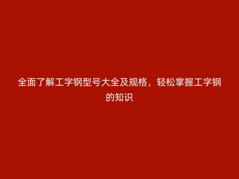 全面了解工字鋼型號大全及規(guī)格，輕松掌握工字鋼的知識