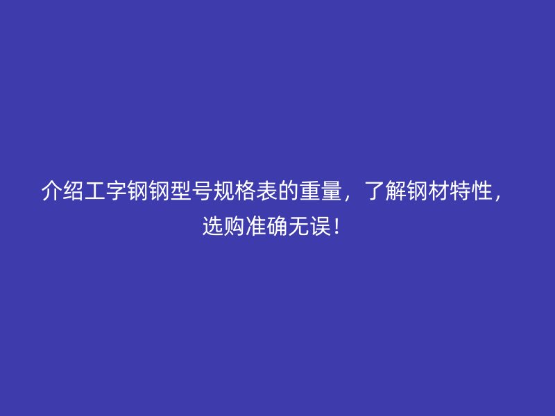 介紹工字鋼鋼型號(hào)規(guī)格表的重量，了解鋼材特性，選購準(zhǔn)確無誤！